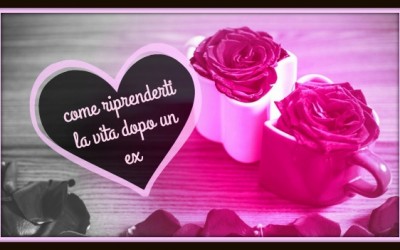 COME RIPRENDERTI LA VITA DOPO UN EX