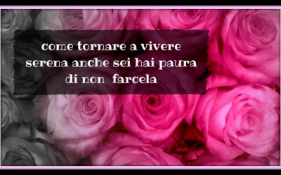 COME TORNARE A VIVERE SERENA ANCHE SE HAI PAURA DI NON FARCELA
